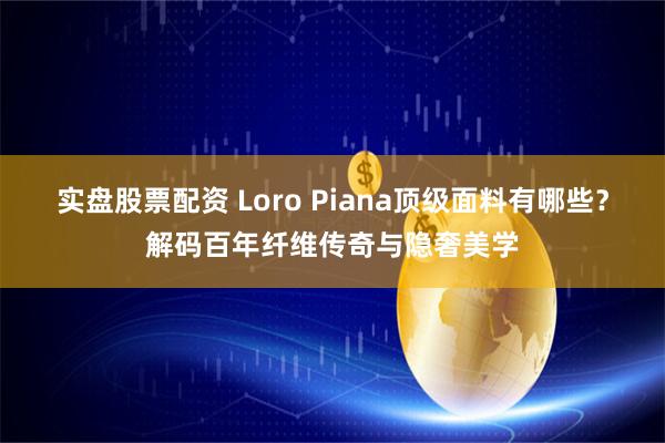 实盘股票配资 Loro Piana顶级面料有哪些？解码百年纤维传奇与隐奢美学