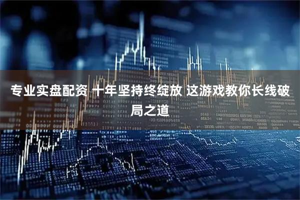 专业实盘配资 十年坚持终绽放 这游戏教你长线破局之道