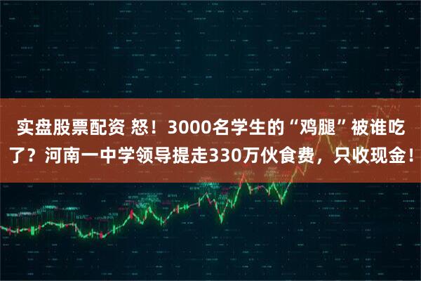 实盘股票配资 怒！3000名学生的“鸡腿”被谁吃了？河南一中学领导提走330万伙食费，只收现金！