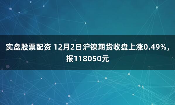 实盘股票配资 12月2日沪镍期货收盘上涨0.49%，报118050元