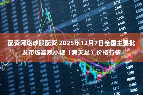配资网络炒股配资 2025年12月7日全国主要批发市场高辣小椒（满天星）价格行情