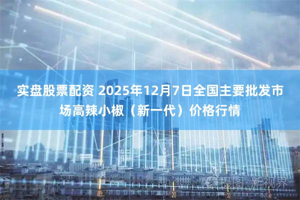 实盘股票配资 2025年12月7日全国主要批发市场高辣小椒（新一代）价格行情