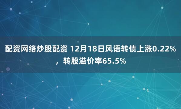配资网络炒股配资 12月18日风语转债上涨0.22%，转股溢价率65.5%