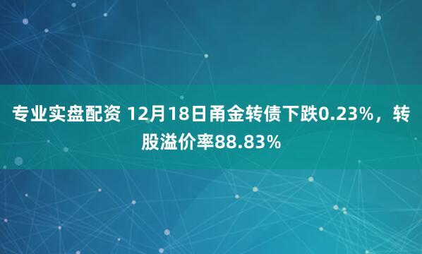 专业实盘配资 12月18日甬金转债下跌0.23%，转股溢价率88.83%
