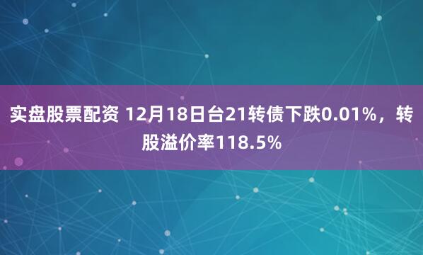 实盘股票配资 12月18日台21转债下跌0.01%，转股溢价率118.5%
