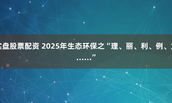 实盘股票配资 2025年生态环保之“理、丽、利、例、力......”