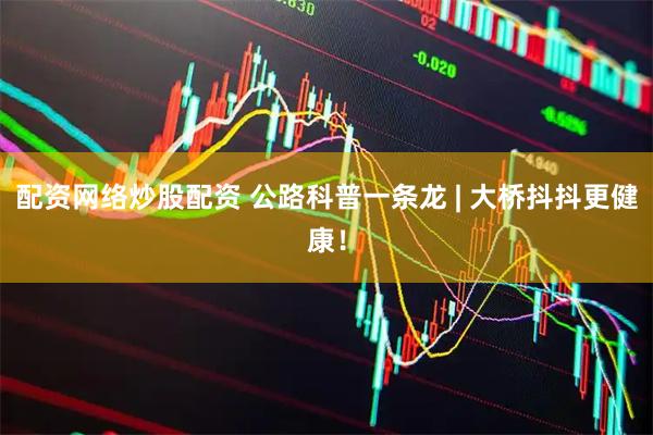 配资网络炒股配资 公路科普一条龙 | 大桥抖抖更健康！