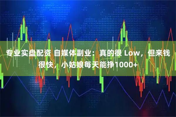 专业实盘配资 自媒体副业：真的很 Low，但来钱很快，小姑娘每天能挣1000+