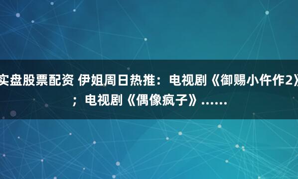 实盘股票配资 伊姐周日热推：电视剧《御赐小仵作2》；电视剧《偶像疯子》......