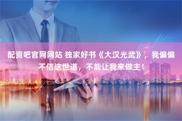 配资吧官网网站 独家好书《大汉光武》，我偏偏不信这世道，不能让我来做主！