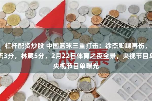 杠杆配资炒股 中国篮球三重打击：徐杰脚踝再伤，王俊杰3分，林葳5分，2月22日体育之夜全景，央视节目单曝光