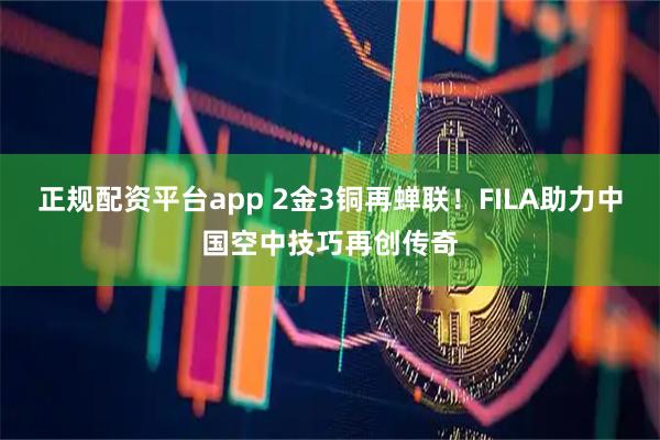 正规配资平台app 2金3铜再蝉联！FILA助力中国空中技巧再创传奇