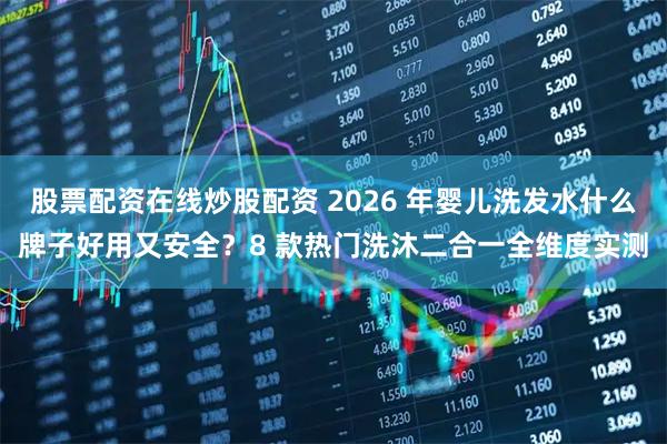 股票配资在线炒股配资 2026 年婴儿洗发水什么牌子好用又安全？8 款热门洗沐二合一全维度实测