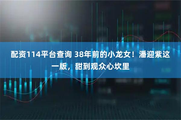 配资114平台查询 38年前的小龙女！潘迎紫这一版，甜到观众心坎里