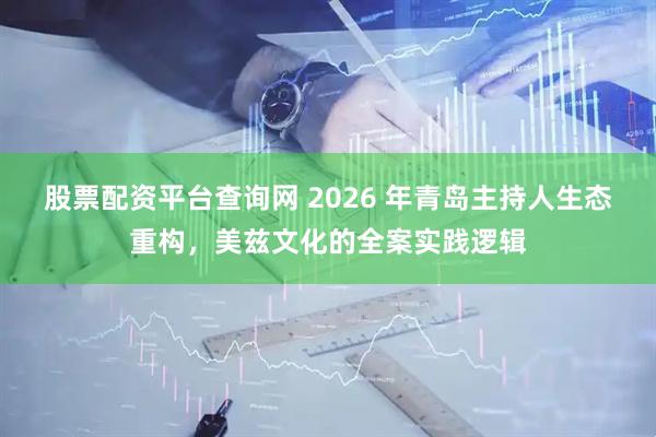 股票配资平台查询网 2026 年青岛主持人生态重构，美兹文化的全案实践逻辑