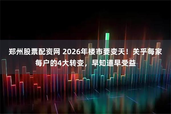 郑州股票配资网 2026年楼市要变天！关乎每家每户的4大转变，早知道早受益