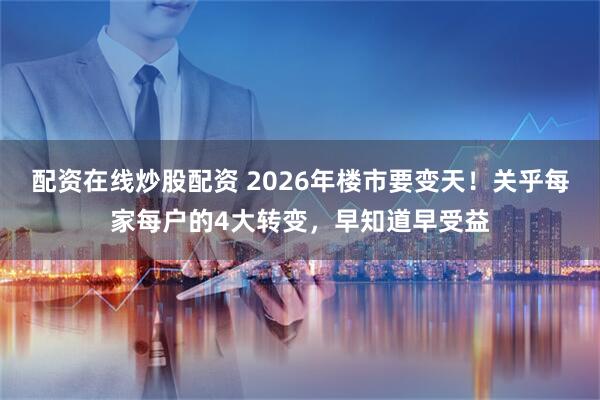 配资在线炒股配资 2026年楼市要变天!关乎每家每户的4大转变,早知道早受益