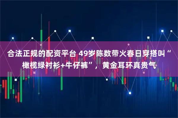 合法正规的配资平台 49岁陈数带火春日穿搭叫“橄榄绿衬衫+牛仔裤”,黄金耳环真贵气