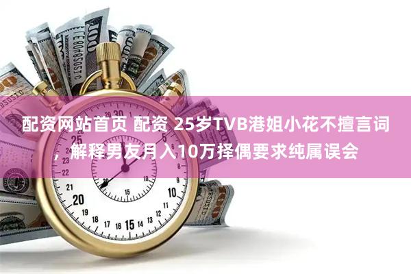 配资网站首页 配资 25岁TVB港姐小花不擅言词，解释男友月入10万择偶要求纯属误会