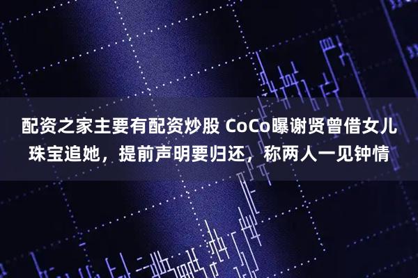 配资之家主要有配资炒股 CoCo曝谢贤曾借女儿珠宝追她，提前声明要归还，称两人一见钟情