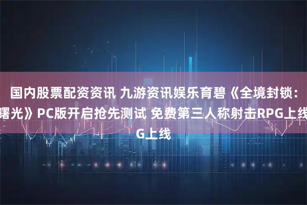 国内股票配资资讯 九游资讯娱乐育碧《全境封锁：曙光》PC版开启抢先测试 免费第三人称射击RPG上线