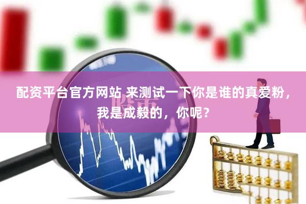 配资平台官方网站 来测试一下你是谁的真爱粉，我是成毅的，你呢？