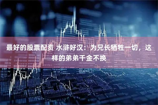 最好的股票配资 水浒好汉：为兄长牺牲一切，这样的弟弟千金不换