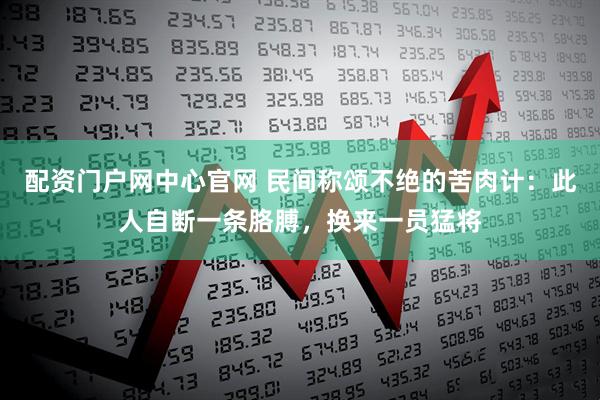 配资门户网中心官网 民间称颂不绝的苦肉计：此人自断一条胳膊，换来一员猛将