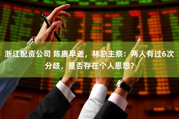 浙江配资公司 陈赓早逝，林总主祭：两人有过6次分歧，是否存在个人恩怨？