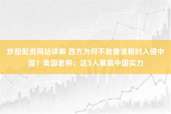 炒股配资网站详解 西方为何不敢像清朝时入侵中国？美国老将：这3人暴露中国实力