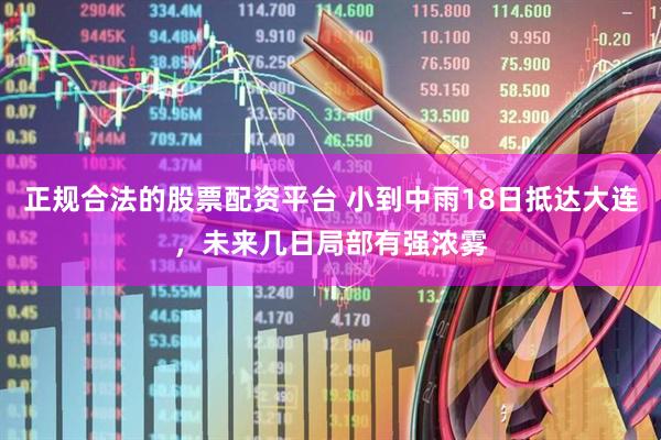 正规合法的股票配资平台 小到中雨18日抵达大连，未来几日局部有强浓雾