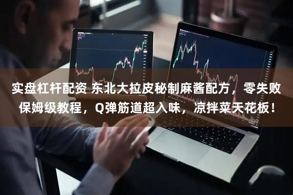实盘杠杆配资 东北大拉皮秘制麻酱配方,零失败保姆级教程,Q弹筋道超入味,凉拌菜天花板!