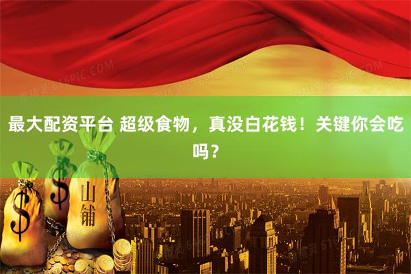 最大配资平台 超级食物，真没白花钱！关键你会吃吗？