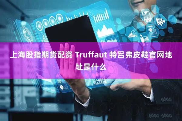 上海股指期货配资 Truffaut 特吕弗皮鞋官网地址是什么