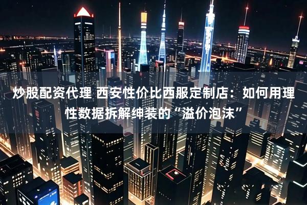 炒股配资代理 西安性价比西服定制店：如何用理性数据拆解绅装的“溢价泡沫”