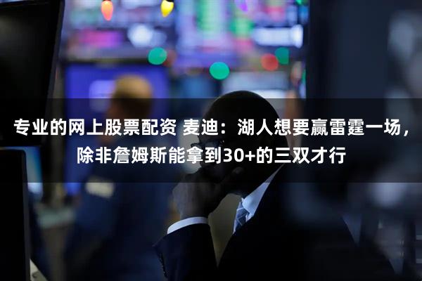 专业的网上股票配资 麦迪：湖人想要赢雷霆一场，除非詹姆斯能拿到30+的三双才行