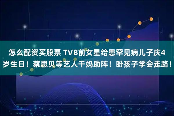 怎么配资买股票 TVB前女星给患罕见病儿子庆4岁生日！蔡思贝等艺人干妈助阵！盼孩子学会走路！