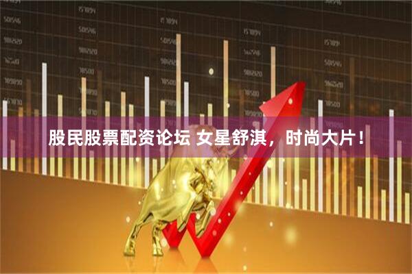 股民股票配资论坛 女星舒淇，时尚大片！