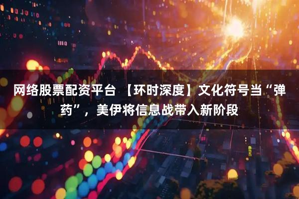 网络股票配资平台 【环时深度】文化符号当“弹药”，美伊将信息战带入新阶段