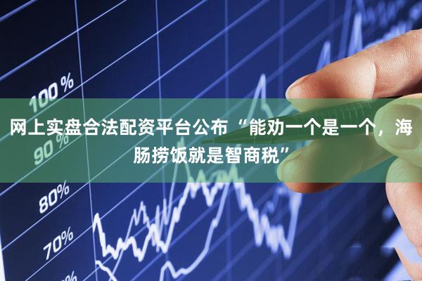 网上实盘合法配资平台公布 “能劝一个是一个，海肠捞饭就是智商税”