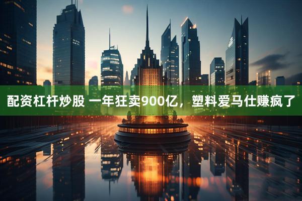 配资杠杆炒股 一年狂卖900亿，塑料爱马仕赚疯了