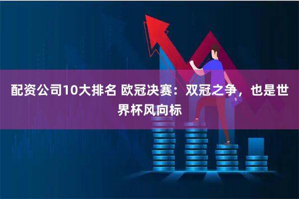 配资公司10大排名 欧冠决赛：双冠之争，也是世界杯风向标