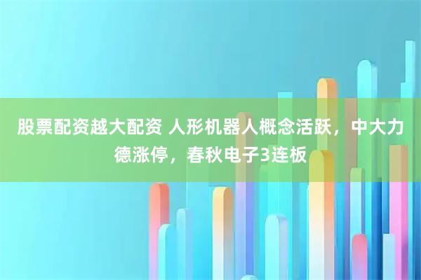 股票配资越大配资 人形机器人概念活跃，中大力德涨停，春秋电子3连板