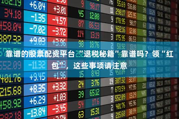 靠谱的股票配资平台 “退税秘籍”靠谱吗？领“红包”，这些事项请注意