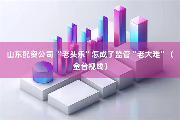 山东配资公司 “老头乐”怎成了监管“老大难”(金台视线)