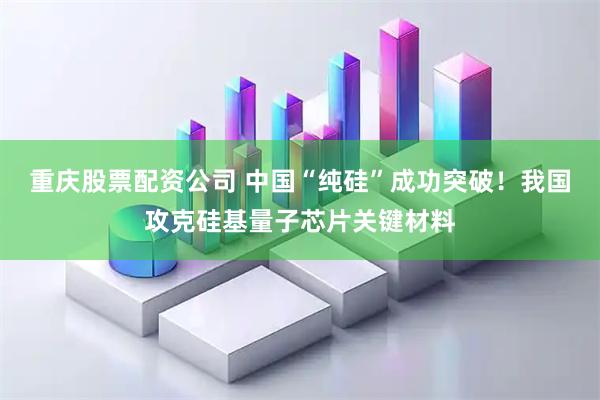 重庆股票配资公司 中国“纯硅”成功突破!我国攻克硅基量子芯片关键材料