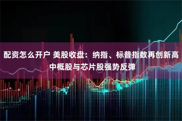 配资怎么开户 美股收盘：纳指、标普指数再创新高 中概股与芯片股强势反弹