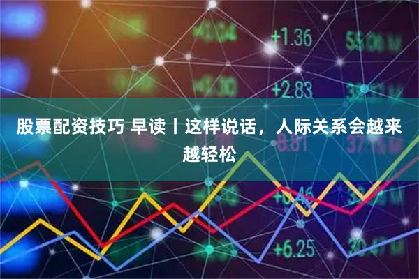 股票配资技巧 早读丨这样说话,人际关系会越来越轻松