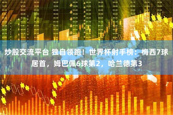 炒股交流平台 独自领跑！世界杯射手榜：梅西7球居首，姆巴佩6球第2，哈兰德第3