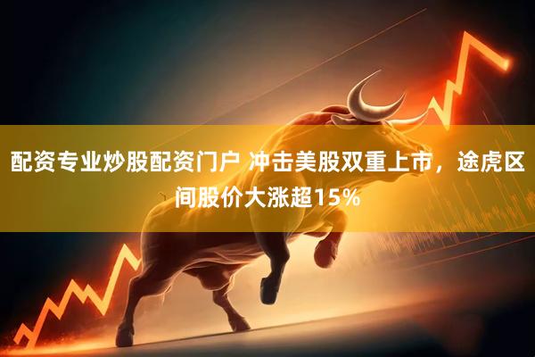 配资专业炒股配资门户 冲击美股双重上市，途虎区间股价大涨超15%